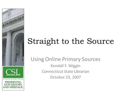 Straight to the Source Using Online Primary Sources Kendall F. Wiggin Connecticut State Librarian October 23, 2007.