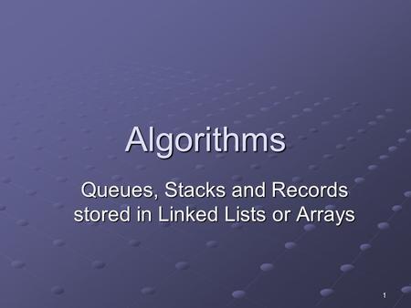 1 Algorithms Queues, Stacks and Records stored in Linked Lists or Arrays.