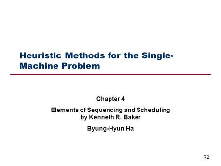 Heuristic Methods for the Single- Machine Problem Chapter 4 Elements of Sequencing and Scheduling by Kenneth R. Baker Byung-Hyun Ha R2.