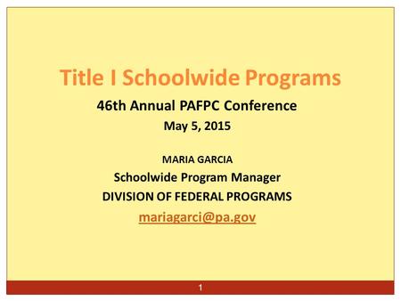 1 46th Annual PAFPC Conference May 5, 2015 MARIA GARCIA Schoolwide Program Manager DIVISION OF FEDERAL PROGRAMS Title I Schoolwide Programs.