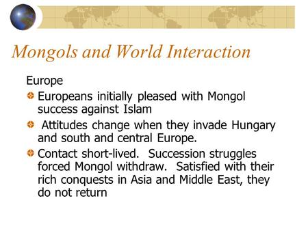 Mongols and World Interaction Europe Europeans initially pleased with Mongol success against Islam Attitudes change when they invade Hungary and south.