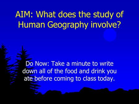 AIM: What does the study of Human Geography involve? Do Now: Take a minute to write down all of the food and drink you ate before coming to class today.