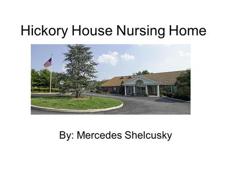 Hickory House Nursing Home By: Mercedes Shelcusky.