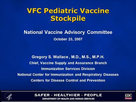 VFC Pediatric Vaccine Stockpile National Vaccine Advisory Committee October 23, 2007 Gregory S. Wallace, M.D., M.S., M.P.H. Chief, Vaccine Supply and Assurance.