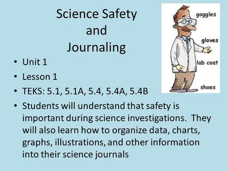 Science Safety and Journaling Unit 1 Lesson 1 TEKS: 5.1, 5.1A, 5.4, 5.4A, 5.4B Students will understand that safety is important during science investigations.