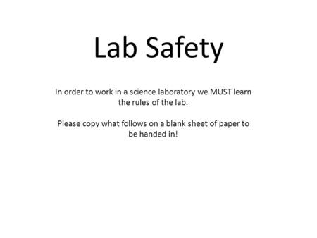 Lab Safety In order to work in a science laboratory we MUST learn the rules of the lab. Please copy what follows on a blank sheet of paper to be handed.
