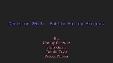 Decision 2016: Public Policy Project By: Chealsy Gonzalez Sasha Garcia Tanisha Tayie Rebeca Paredes.