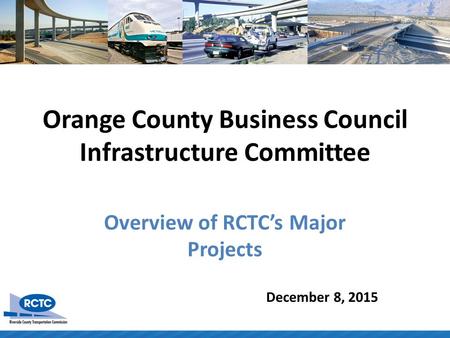 Orange County Business Council Infrastructure Committee Overview of RCTC’s Major Projects December 8, 2015.