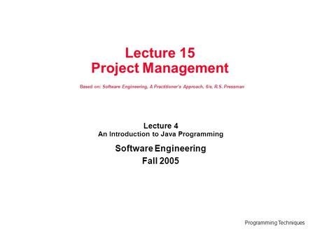 Programming Techniques Lecture 15 Project Management Based on: Software Engineering, A Practitioner’s Approach, 6/e, R.S. Pressman Lecture 4 An Introduction.