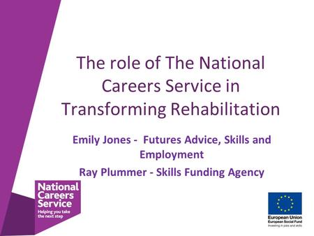 The role of The National Careers Service in Transforming Rehabilitation Emily Jones - Futures Advice, Skills and Employment Ray Plummer - Skills Funding.