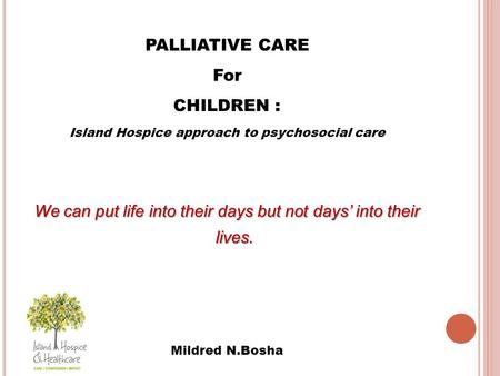 PALLIATIVE CARE For CHILDREN : Island Hospice approach to psychosocial care We can put life into their days but not days’ into their lives. Mildred N.Bosha.