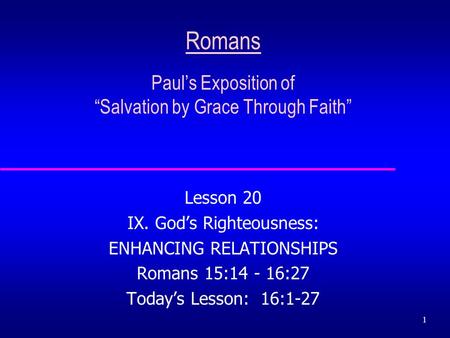1 Romans Paul’s Exposition of “Salvation by Grace Through Faith” Lesson 20 IX. God’s Righteousness: ENHANCING RELATIONSHIPS Romans 15:14 - 16:27 Today’s.