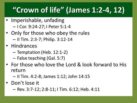 “Crown of life” (James 1:2-4, 12) Imperishable, unfading – I Cor. 9:24-27; I Peter 5:1-4 Only for those who obey the rules – II Tim. 2:3-7; Philip. 3:12-14.