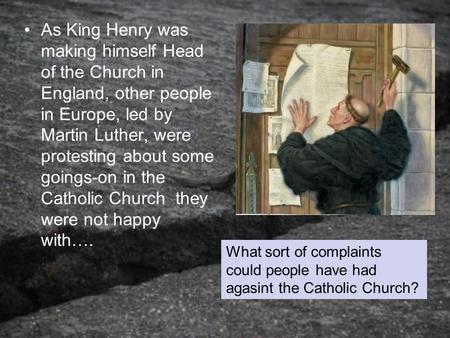 As King Henry was making himself Head of the Church in England, other people in Europe, led by Martin Luther, were protesting about some goings-on in the.