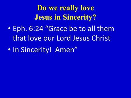 Do we really love Jesus in Sincerity? Eph. 6:24 “Grace be to all them that love our Lord Jesus Christ In Sincerity! Amen”