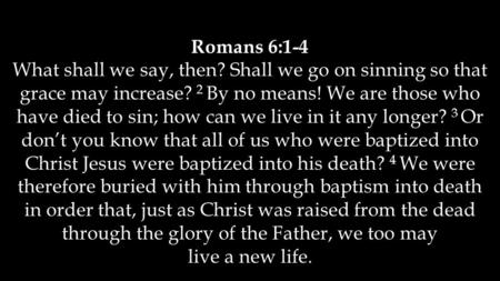 Romans 6:1-4 What shall we say, then? Shall we go on sinning so that grace may increase? 2 By no means! We are those who have died to sin; how can we live.