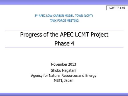 November 2013 Shobu Nagatani Agency for Natural Resources and Energy METI, Japan Progress of the APEC LCMT Project Phase 4 6 th APEC LOW CARBON MODEL TOWN.