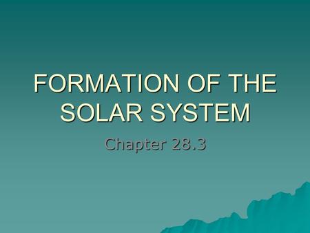 FORMATION OF THE SOLAR SYSTEM Chapter 28.3. Began as a solar nebula  Cloud of gas and dust  4 to 5 billion years ago  Fusion began in center SUN! –Triggered.