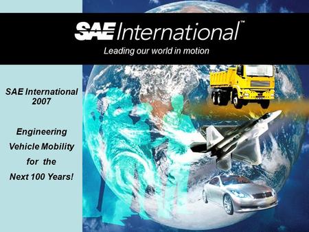 SAE International 2007 Engineering Vehicle Mobility for the Next 100 Years! Leading our world in motion.