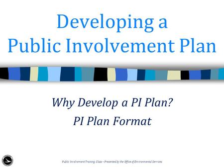 Developing a Public Involvement Plan Why Develop a PI Plan? PI Plan Format Public Involvement Training Class – Presented by the Office of Environmental.