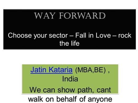 Way forward Choose your sector – Fall in Love – rock the life Jatin KatariaJatin Kataria (MBA,BE), India We can show path, cant walk on behalf of anyone.