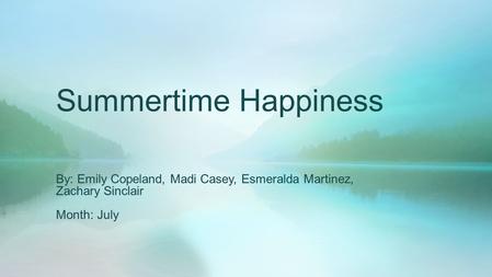 Summertime Happiness By: Emily Copeland, Madi Casey, Esmeralda Martinez, Zachary Sinclair Month: July.