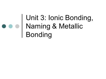 Unit 3: Ionic Bonding, Naming & Metallic Bonding.
