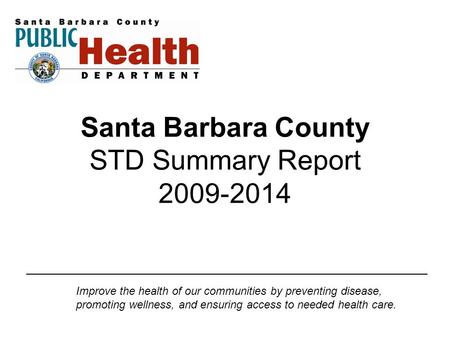 Santa Barbara County STD Summary Report 2009-2014 Improve the health of our communities by preventing disease, promoting wellness, and ensuring access.