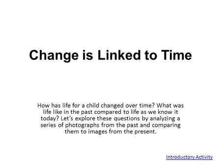Change is Linked to Time How has life for a child changed over time? What was life like in the past compared to life as we know it today? Let’s explore.
