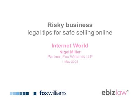 Risky business legal tips for safe selling online Internet World Nigel Miller Partner, Fox Williams LLP 1 May 2008.