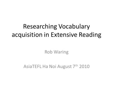 Researching Vocabulary acquisition in Extensive Reading Rob Waring AsiaTEFL Ha Noi August 7 th 2010.