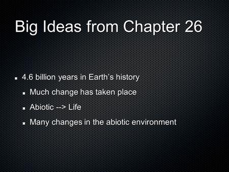 Big Ideas from Chapter 26 4.6 billion years in Earth’s history Much change has taken place Abiotic --> Life Many changes in the abiotic environment.