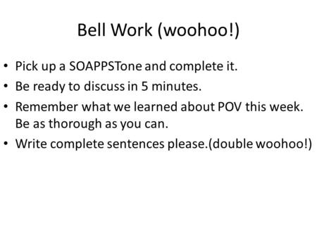 Bell Work (woohoo!) Pick up a SOAPPSTone and complete it. Be ready to discuss in 5 minutes. Remember what we learned about POV this week. Be as thorough.