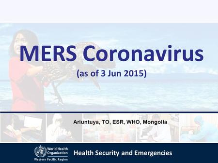 Health Security and Emergencies MERS Coronavirus (as of 3 Jun 2015) Ariuntuya, TO, ESR, WHO, Mongolia.