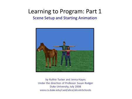 Learning to Program: Part 1 Scene Setup and Starting Animation by Ruthie Tucker and Jenna Hayes Under the direction of Professor Susan Rodger Duke University,
