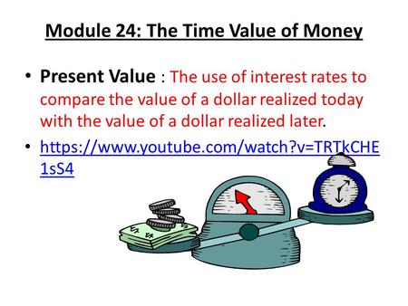Module 24: The Time Value of Money Present Value : The use of interest rates to compare the value of a dollar realized today with the value of a dollar.