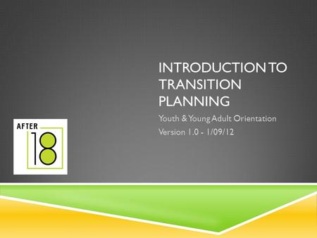 INTRODUCTION TO TRANSITION PLANNING Youth & Young Adult Orientation Version 1.0 - 1/09/12.
