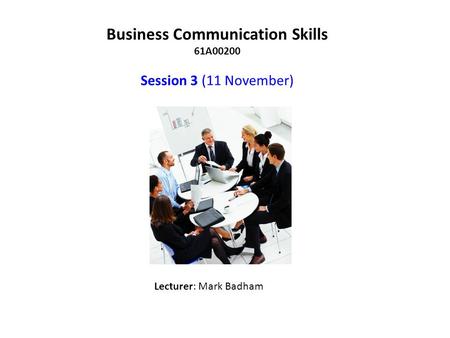Business Communication Skills 61A00200 Session 3 (11 November) Lecturer: Mark Badham.