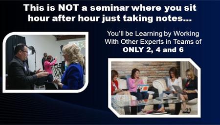 You’ll be Learning by Working With Other Experts in Teams of ONLY 2, 4 and 6 This is NOT a seminar where you sit hour after hour just taking notes…