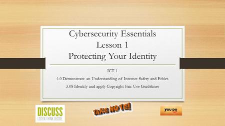 Cybersecurity Essentials Lesson 1 Protecting Your Identity ICT 1 4.0 Demonstrate an Understanding of Internet Safety and Ethics 3.08 Identify and apply.