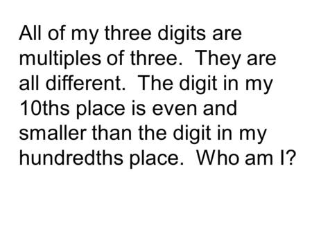 All of my three digits are multiples of three. They are all different. The digit in my 10ths place is even and smaller than the digit in my hundredths.