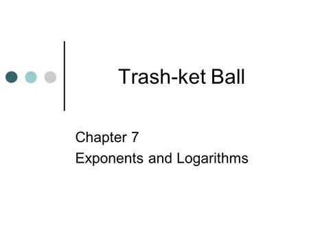 Trash-ket Ball Chapter 7 Exponents and Logarithms.