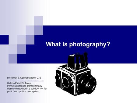What is photography? By Robert J. Courtemanche, CJE Galena Park HS, Texas Permission for.