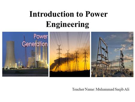 Introduction to Power Engineering Teacher Name: Muhammad Saqib Ali.