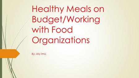 Healthy Meals on Budget/Working with Food Organizations By: Ally Imo.