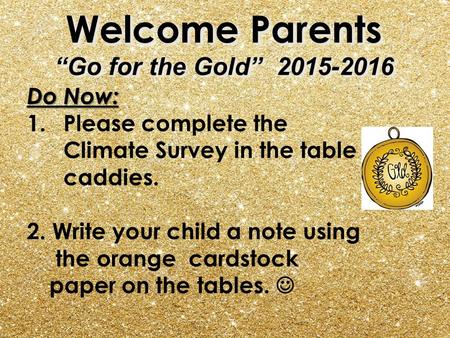 Welcome Parents “Go for the Gold” 2015-2016 Do Now: 1.Please complete the Climate Survey in the table caddies. 2. Write your child a note using the orange.