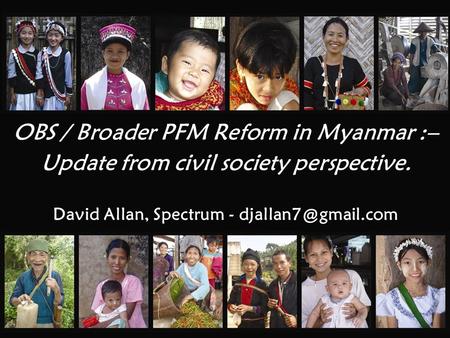 OBS / Broader PFM Reform in Myanmar :– Update from civil society perspective. David Allan, Spectrum -