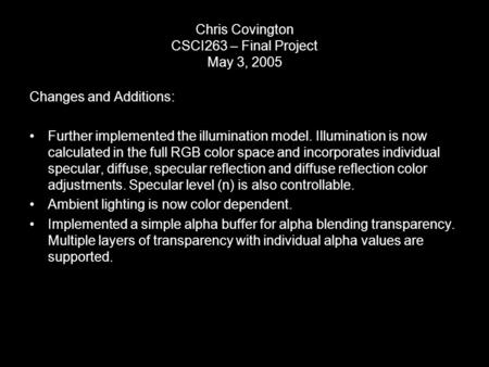 Chris Covington CSCI263 – Final Project May 3, 2005 Changes and Additions: Further implemented the illumination model. Illumination is now calculated in.