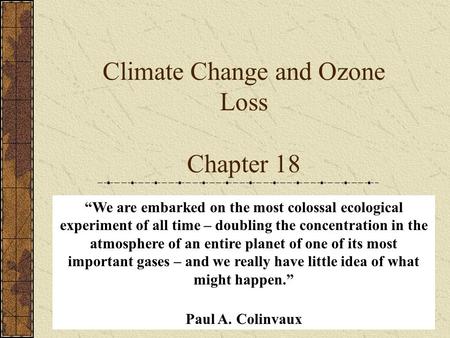 Climate Change and Ozone Loss Chapter 18 “We are embarked on the most colossal ecological experiment of all time – doubling the concentration in the atmosphere.