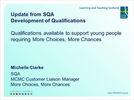 Update from SQA Development of Qualifications Qualifications available to support young people requiring More Choices, More Chances Michelle Clarke SQA.